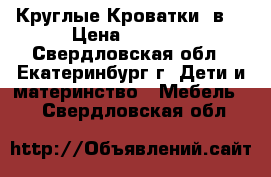 Круглые Кроватки 7в1 › Цена ­ 7 500 - Свердловская обл., Екатеринбург г. Дети и материнство » Мебель   . Свердловская обл.